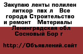 Закупаю ленты полилен, литкор, пвх-л - Все города Строительство и ремонт » Материалы   . Ленинградская обл.,Сосновый Бор г.